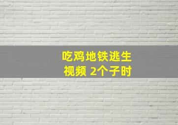 吃鸡地铁逃生视频 2个子时